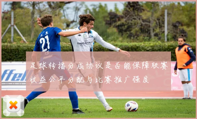 足球转播分成协议是否能保障联赛收益公平分配与比赛推广强度