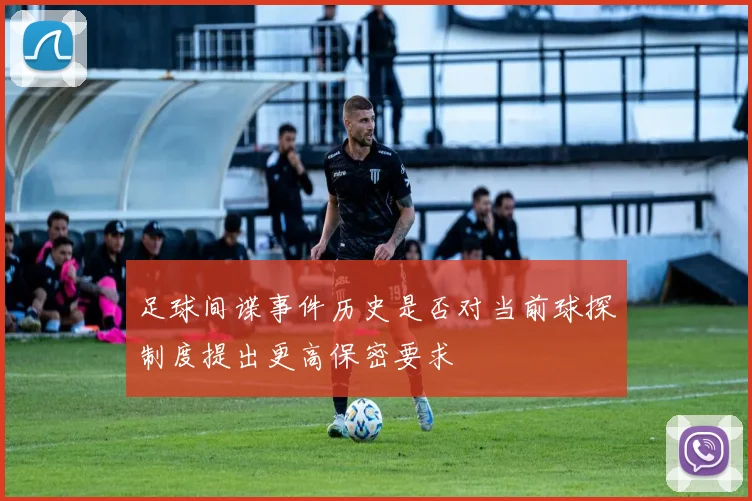 足球间谍事件历史是否对当前球探制度提出更高保密要求