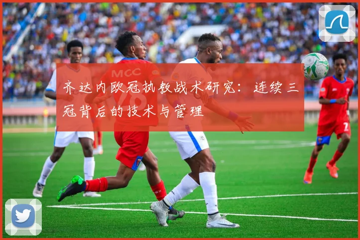 齐达内欧冠执教战术研究：连续三冠背后的技术与管理