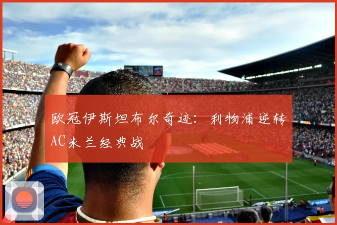 欧冠伊斯坦布尔奇迹：利物浦逆转AC米兰经典战