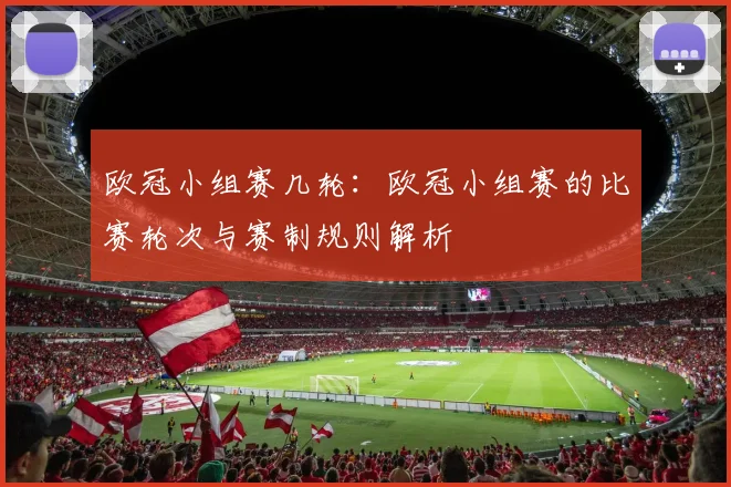 欧冠小组赛几轮：欧冠小组赛的比赛轮次与赛制规则解析