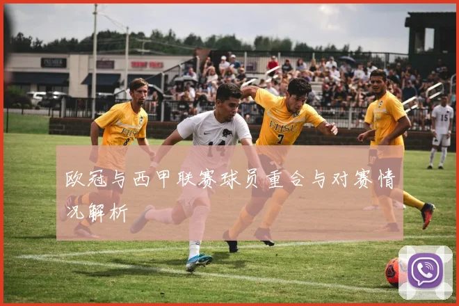 欧冠与西甲联赛球员重合与对赛情况解析