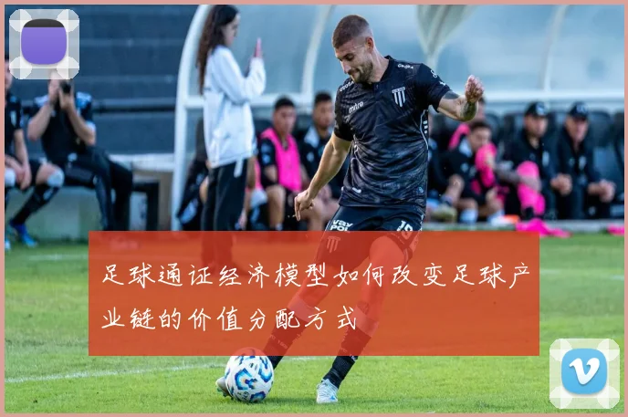 足球通证经济模型如何改变足球产业链的价值分配方式