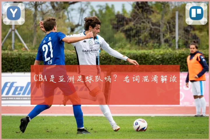 CBA是亚洲足球队吗？名词混淆解读