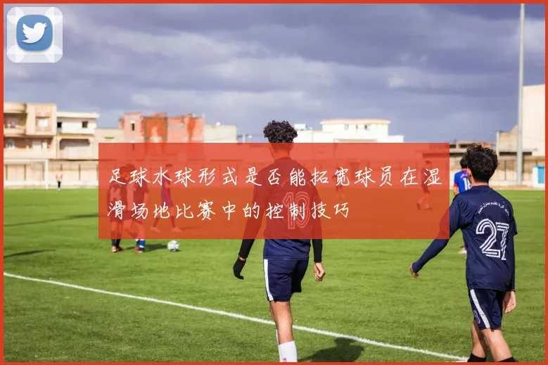 足球水球形式是否能拓宽球员在湿滑场地比赛中的控制技巧