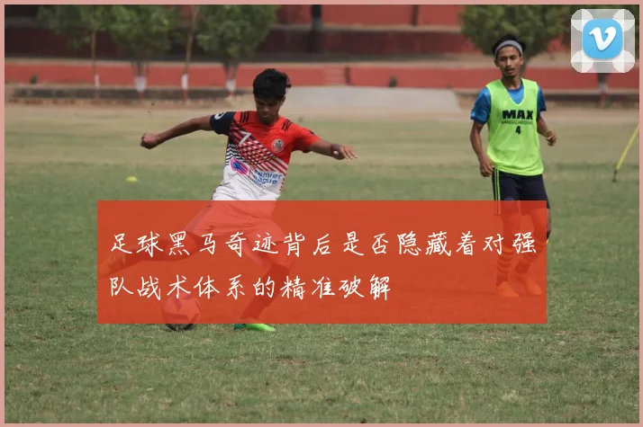 足球黑马奇迹背后是否隐藏着对强队战术体系的精准破解