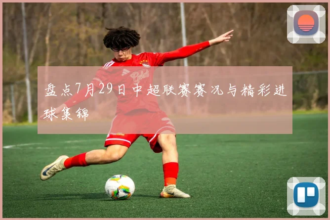 盘点7月29日中超联赛赛况与精彩进球集锦